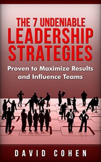 Leadership Strategies: The 7 Undeniable Leadership Strategies Proven to Maximize Results and Influence Teams (Leadership, Strategy, Habit, Management, Business,) - David Cohen