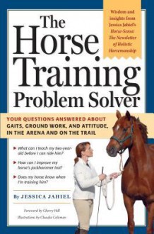 The Horse Training Problem Solver: Your questions answered about gaits, ground work, and attitude, in the arena and on the trail - Jessica Jahiel, Claudia Coleman