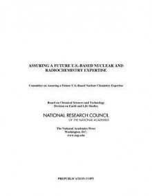 Assuring a Future U.S.-Based Nuclear and Radiochemistry Expertise - Committee on Assuring a Future U S -Base, Board on Chemical Sciences and Technolog, Division on Earth and Life Studies