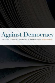 Against Democracy: Literary Experience in the Era of Emancipations - Simon During