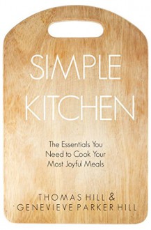 Simple Kitchen: The Essentials You Need to Cook Your Most Joyful Meals - Genevieve Parker Hill, Thomas Hill