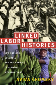 Linked Labor Histories: New England, Colombia, and the Making of a Global Working Class - Aviva Chomsky, Gilbert M. Joseph