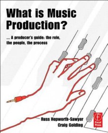 What Is Music Production?: A Producer's Guide, the Role, the People, the Process - Russ Hepworth-Sawyer, Craig Golding