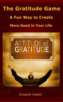 The Gratitude Game: A Fun Way to Create More Good in Your Life - Elizabeth English