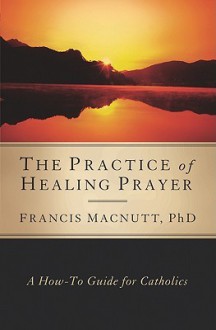 The Practice of Healing Prayer - Francis MacNutt