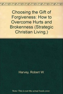 Choosing the Gift of Forgiveness: How to Overcome Hurts and Brokenness (Strategic Christian Living,) - Robert W. Harvey, David G. Benner