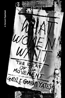 What Women Want: The Ideas of the Movement - Gayle Graham Yates