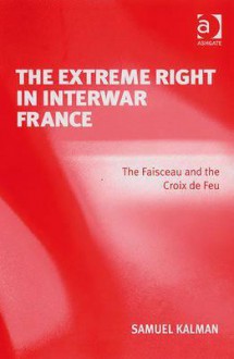 The Extreme Right in Interwar France: The Faisceau and the Croix de Feu - Samuel Kalman