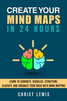 Create Your Mind Maps in 24 Hours: Learn to Organize Your ideas with Mind Mapping Strategies to Think Smart and Clear, Get Logical Thinking, and Improve ... Skills (Self Organizing Books Book 11) - Christ Lewis