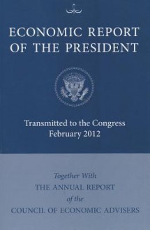 Economic Report of the President: Transmitted to Congress February 2012 Together with the Annual Report of the Council of Economic Advisers - Bernan Press