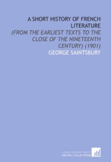 A Short History of French Literature: (From the Earliest Texts to the Close of the Nineteenth Century) (1901) - George Saintsbury