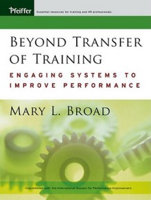 Beyond Transfer Of Training: Engaging Systems To Improve Performance - Mary L. Broad