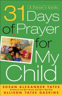 31 Days of Prayer for My Child: A Parent's Guide - Susan Alexander Yates, Allison Yates Gaskins