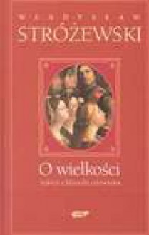 O wielkości : szkice z filozofii człowieka - Władysław Stróżewski