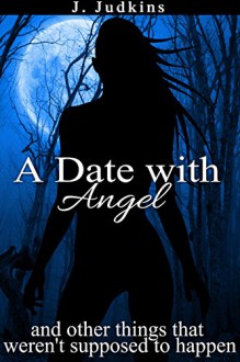 A Date With Angel: And Other Things That Weren't Supposed To Happen - J. Judkins