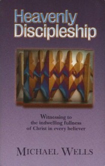 Heavenly Discipleship: Witnessing to the Indwelling Fullness of Christ in Every Believer - Michael Wells