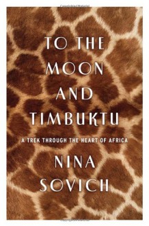 To the Moon and Timbuktu: A Trek through the Heart of Africa - Nina Sovich
