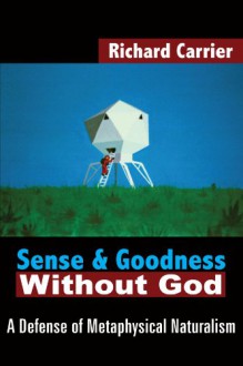 Sense and Goodness Without God: A Defense of Metaphysical Naturalism - Richard Carrier