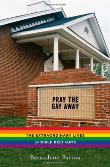 Pray the Gay Away: The Extraordinary Lives of Bible Belt Gays - Bernadette C. Barton