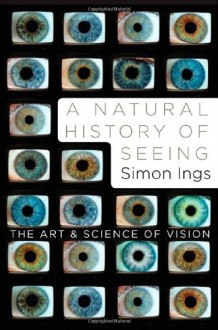A Natural History of Seeing: The Art and Science of Vision - Simon Ings