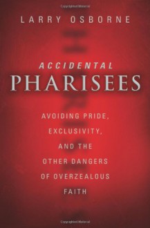 Accidental Pharisees: Avoiding Pride, Exclusivity, and the Other Dangers of Overzealous Faith - Larry Osborne