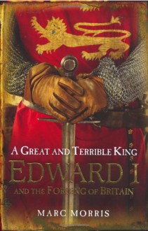 A Great and Terrible King: Edward I and the Forging of Britain - Marc Morris