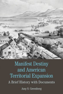 Manifest Destiny and American Territorial Expansion: A Brief History with Documents - Amy S. Greenberg