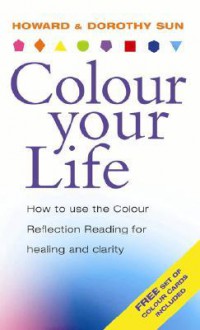 Colour Your Life: How To Use The Colour Reflection Reading For Insight & Healing - Howard Sun