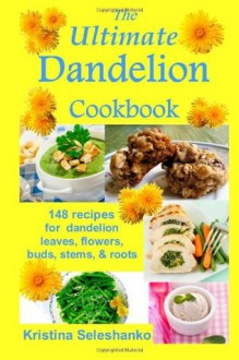 The Ultimate Dandelion Cookbook: 148 Recipes for Dandelion Leaves, Flowers, Buds, Stems, & Roots - Kristina Seleshanko