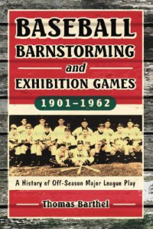 Baseball Barnstorming and Exhibition Games, 1901-1962: A History of Off-Season Major League Play - Thomas Barthel