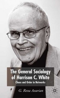 The General Sociology of Harrison C. White: Chaos and Order in Networks - G. Reza Azarian, Randall Collins