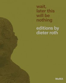 Wait, Later This Will Be Nothing: Editions by Dieter Roth - Sarah Suzuki, Scott Gerson, Brenna Campbell, Dieter Roth