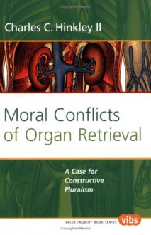 Moral Conflicts Of Organ Retrieval: A Case For Constructive Pluralism (Value Inquiry Book Series 172) (Values In Bioethics) - Charles A. Riley II, Charles C. Hinkley