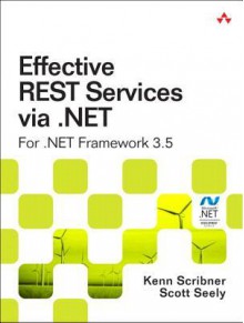 Effective Rest Services Via .Net: For .Net Framework 3.5 - Kenn Scribner, Scott Seely