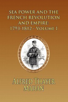 Sea Power and the French Revolution and Empire: 1793-1812 - Volume I - Alfred Thayer Mahan