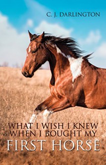 What I Wish I Knew When I Bought My First Horse - C. J. Darlington