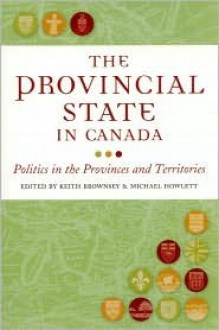 The Provincial State in Canada: Politics in the Provinces and Territories - Keith Brownsey