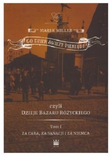 Co dzień świeży pieniądz czyli dzieje bazaru Różyckiego. Za cara, za sancji i za Niemca - Marek Miller