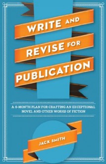 Write and Revise for Publication: A 6-Month Plan for Crafting an Exceptional Novel and Other Works of Fiction - Jack Smith