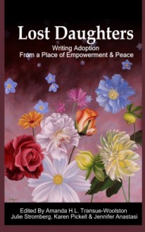 Lost Daughters: Writing Adoption From a Place of Empowerment and Peace - Amanda H.L. Transue-Woolston, Julie Stromberg, Karen Pickell, Jennifer Anastasi