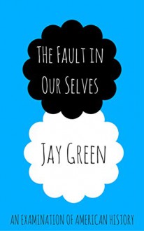 The Fault in Our Selves: An Examination of American History - Jay Green