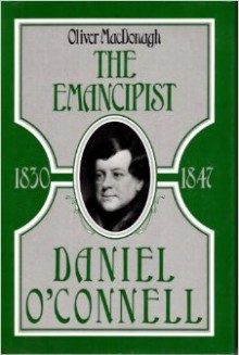 The Emancipist: Daniel O'Connell 1830-47 - Oliver MacDonagh