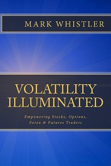 Volatility Illuminated: Empowering Forex, Stocks, Options & Futures Traders (Volume 1) - Mark Whistler