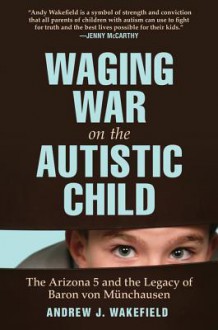 Waging War on the Autistic Child: The Arizona 5 and the Legacy of Baron Von Munchausen - Andrew J Wakefield