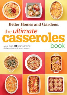 The Ultimate Casseroles Book: More Than 400 Heartwarming Dishes from Dips to Desserts - Better Homes and Gardens