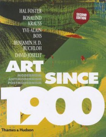 Art Since 1900: Modernism, Antimodernism, Postmodernism - Hal Foster, Rosalind E. Krauss