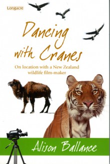 Dancing With Cranes: On Location With A New Zealand Wildlife Film-Maker - Alison Ballance