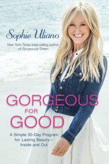 Gorgeous for Good: A Simple 30-Day Program for Lasting Beauty – Inside and Out - Sophie Uliano