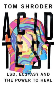 Acid Test: LSD, Ecstasy, and the Power to Heal - Tom Shroder