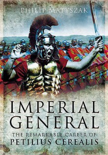 Imperial General: The Remarkable Career of Petilius Cerealis - Philip Matyszak